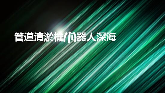 管道清淤機(jī)器人深海發(fā)現(xiàn)：神秘生物的秘密天堂？