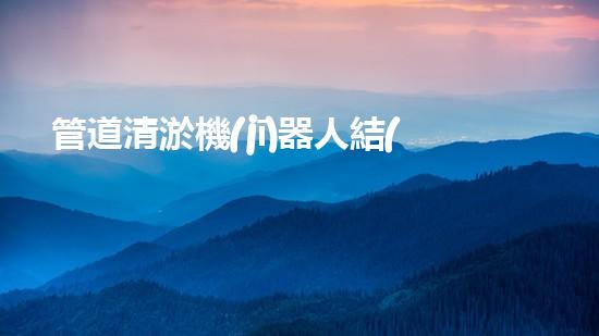 管道清淤機(jī)器人結(jié)構(gòu)設(shè)計(jì)專利：創(chuàng)新方法與內(nèi)容！