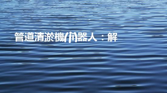 管道清淤機(jī)器人：解放你的下水道！
