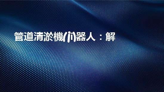 管道清淤機(jī)器人：解決城市管道堵塞難題的創(chuàng)新之路？