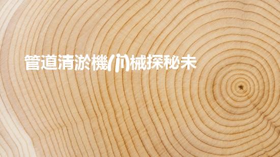 管道清淤機(jī)械探秘未來(lái)河道的深度清潔技術(shù)