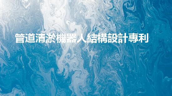 管道清淤機器人結構設計專利的內容和要求