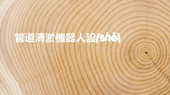 管道清淤機器人設(shè)計說明書圖片大全：解決管道堵塞的利器！