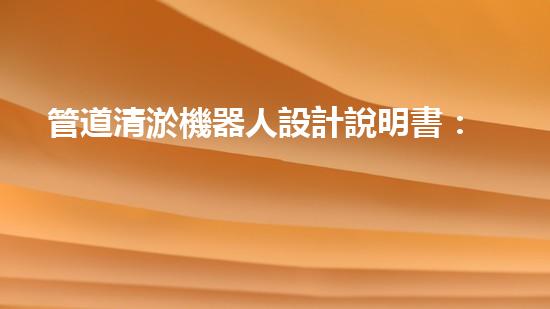 管道清淤機器人設計說明書：高效解決管道堵塞問題！