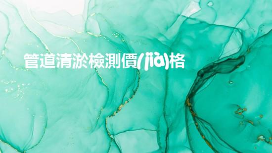 管道清淤檢測價(jià)格清淤工程的以后進(jìn)展趨勢與技術(shù)創(chuàng)新探討？