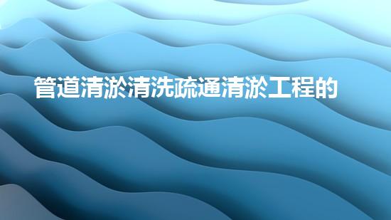 管道清淤清洗疏通清淤工程的秘密：如何選擇最佳施工技術(shù)與設(shè)備？