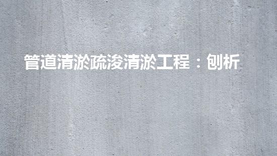 管道清淤疏浚清淤工程：刨析都市進(jìn)展中的關(guān)鍵挑戰(zhàn)與創(chuàng)新應(yīng)對！