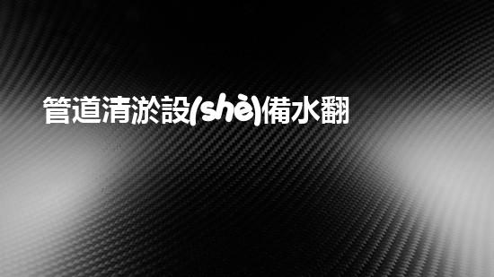 管道清淤設(shè)備水翻設(shè)備全稱(chēng)：了解現(xiàn)代水利和城市基礎(chǔ)設(shè)施的關(guān)鍵設(shè)備