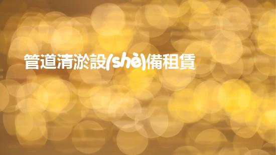 管道清淤設(shè)備租賃：解放你的下水道！