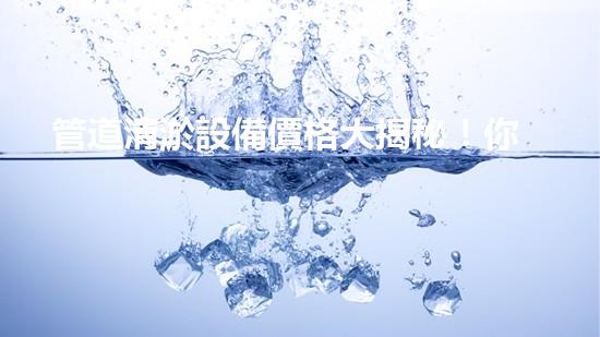 管道清淤設備價格大揭秘！你知道嗎？