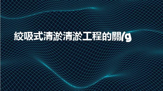 絞吸式清淤清淤工程的關(guān)鍵技術(shù)與挑戰(zhàn)刨析你預備好深入了解了嗎？