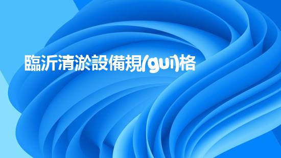 臨沂清淤設備規(guī)格表及價格：深入探索清淤工藝的關鍵選擇