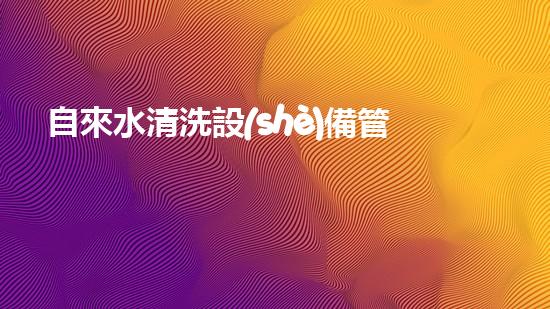 自來水清洗設(shè)備管道解鎖水域潛力：提升效率的革新方案是什么？