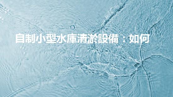 自制小型水庫清淤設備：如何實現(xiàn)經濟高效的水庫維護