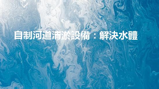 自制河道清淤設備：解決水體污染的經濟有效之法