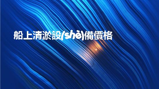 船上清淤設(shè)備價格表清淤設(shè)備的市場價值與投資報答分析