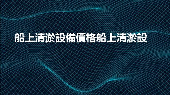 船上清淤設備價格船上清淤設備的價值與選擇指南