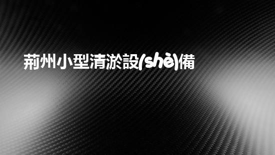 荊州小型清淤設(shè)備廠家清淤設(shè)備的選擇與使用技巧揭秘！