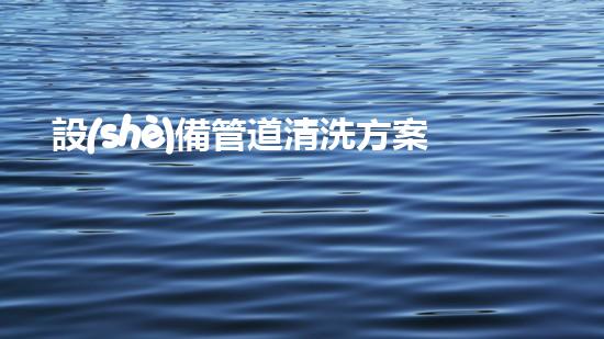 設(shè)備管道清洗方案解放河道提升城市生態(tài)的創(chuàng)新方案