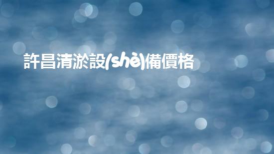 許昌清淤設(shè)備價格及圖片清淤設(shè)備的選擇與市場趨勢分析！