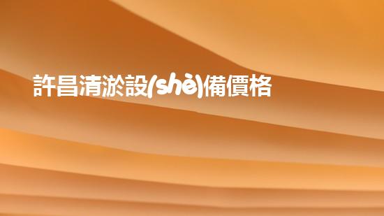 許昌清淤設(shè)備價格表清淤設(shè)備市場行情揭秘與價格分析！