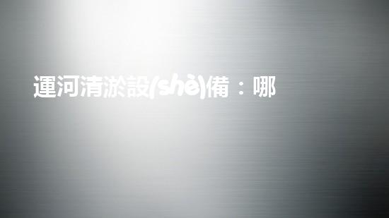 運河清淤設(shè)備：哪家廠家的技術(shù)能讓運河重現(xiàn)通航奇跡？