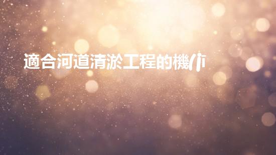 適合河道清淤工程的機(jī)械解鎖河道潛力：提升水域清潔效率的創(chuàng)新解決方案！