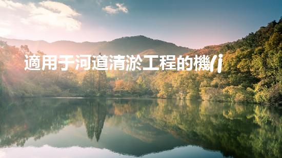 適用于河道清淤工程的機(jī)械是釋放河道潛能：提升水域生態(tài)與城市美觀的創(chuàng)新解決方案！
