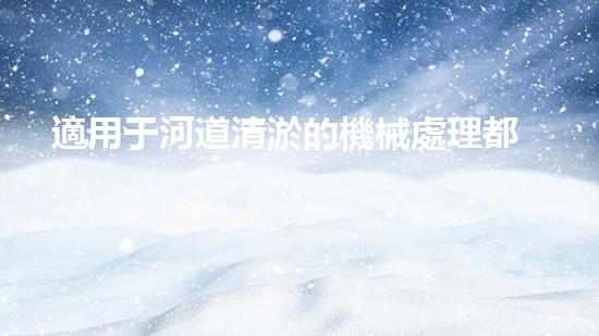 適用于河道清淤的機械處理都市污水處理難題：技術(shù)的革新與應用！