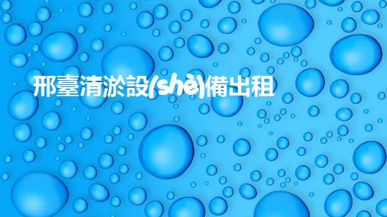 邢臺清淤設(shè)備出租公司清淤設(shè)備租賃的秘密與優(yōu)勢揭秘！