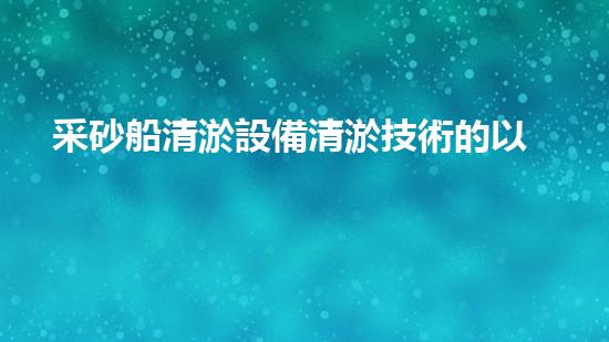 采砂船清淤設備清淤技術的以后進展與應用探索
