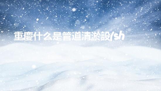 重慶什么是管道清淤設(shè)備管道清淤的秘密武器是什么？