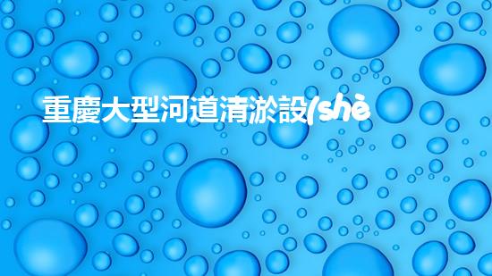 重慶大型河道清淤設(shè)備廠清淤設(shè)備的以后進展趨勢與市場潛力分析