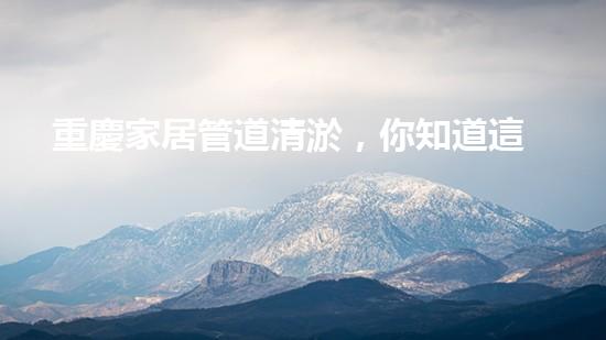 重慶家居管道清淤，你知道這些常見問題嗎？