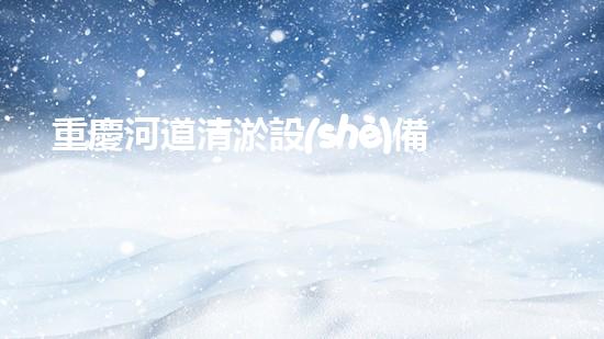 重慶河道清淤設(shè)備公司清淤設(shè)備如何改變水域生態(tài)環(huán)境？