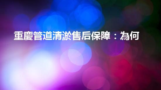 重慶管道清淤售后保障：為何它能讓你的生活更暢通？