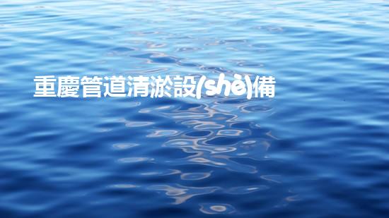 重慶管道清淤設(shè)備價(jià)格管道清淤設(shè)備的市場(chǎng)秘密與選擇技巧！
