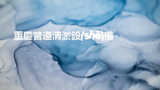 重慶管道清淤設(shè)備安裝管道清淤技術(shù)揭秘與應(yīng)用探討