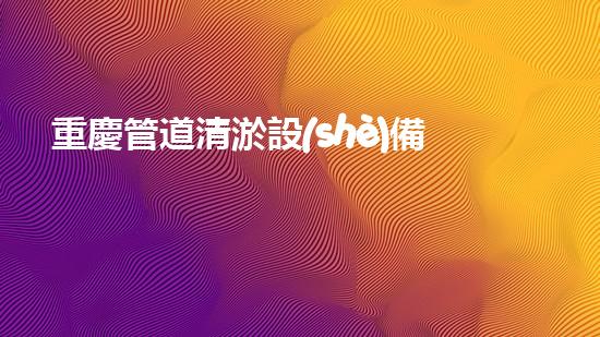 重慶管道清淤設(shè)備廠家管道清淤技術(shù)的以后進(jìn)展趨勢(shì)是什么
