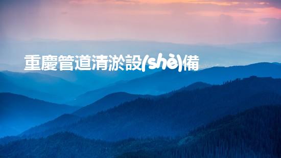 重慶管道清淤設(shè)備：解放城市下水道的秘密武器！