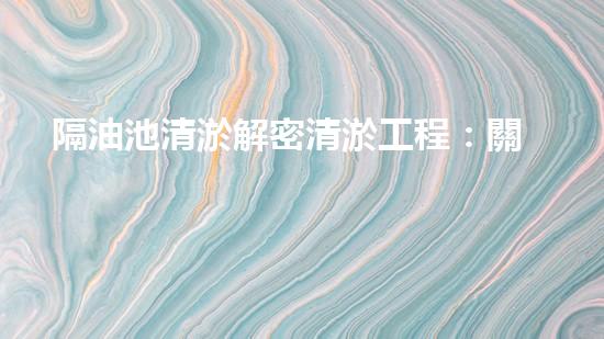 隔油池清淤解密清淤工程：關(guān)鍵技術(shù)揭秘與現(xiàn)場(chǎng)實(shí)戰(zhàn)探索！