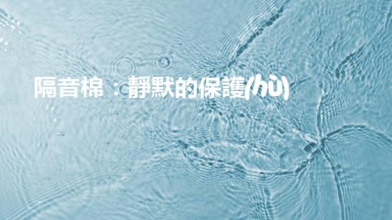 隔音棉：靜默的保護(hù)還是潛在的威脅？