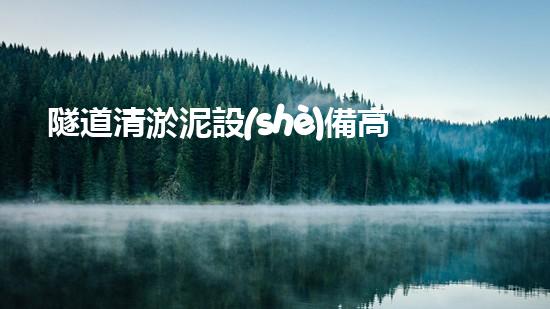 隧道清淤泥設(shè)備高效清淤技術(shù)助力都市地下工程進(jìn)展！