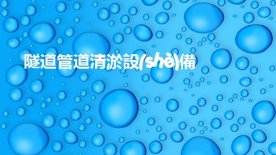 隧道管道清淤設(shè)備報價清淤設(shè)備的秘密與市場趨勢分析