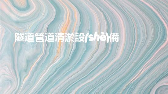 隧道管道清淤設(shè)備廠家高效清淤技術(shù)助力都市地下管網(wǎng)安全！