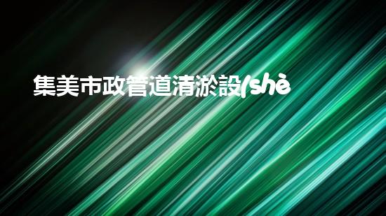 集美市政管道清淤設(shè)備高效清淤技術(shù)助力都市管道暢通無阻