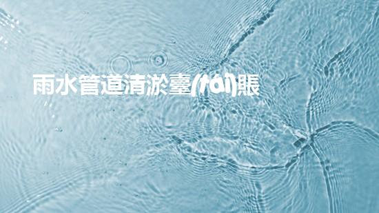 雨水管道清淤臺(tái)賬：解密城市底下的秘密