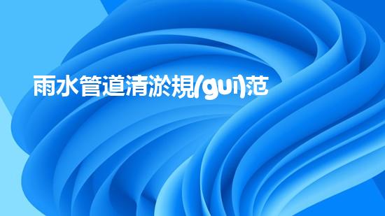 雨水管道清淤規(guī)范：解密下水道深處的秘密！