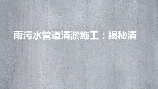 雨污水管道清淤施工：揭秘清淤的三大步驟！
