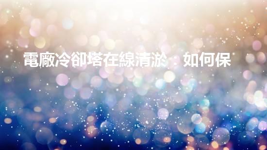電廠冷卻塔在線清淤：如何保障冷卻效率和設(shè)備安全？